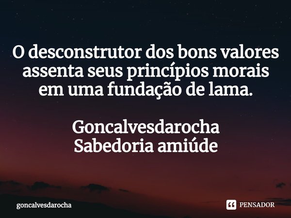 ⁠O desconstrutor dos bons valores assenta seus princípios morais em uma fundação de lama. Goncalvesdarocha
Sabedoria amiúde... Frase de goncalvesdarocha.