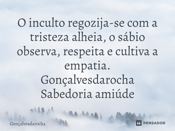 ⁠O inculto regozija-se com a tristeza alheia, o sábio observa, respeita e cultiva a empatia. Gonçalvesdarocha Sabedoria amiúde... Frase de goncalvesdarocha.