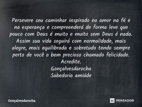 ⁠Persevere seu caminhar inspirado no amor na fé e na esperança e compreenderá de forma leve que pouco com Deus é muito e muito sem Deus é nada. Assim sua vida s... Frase de goncalvesdarocha.