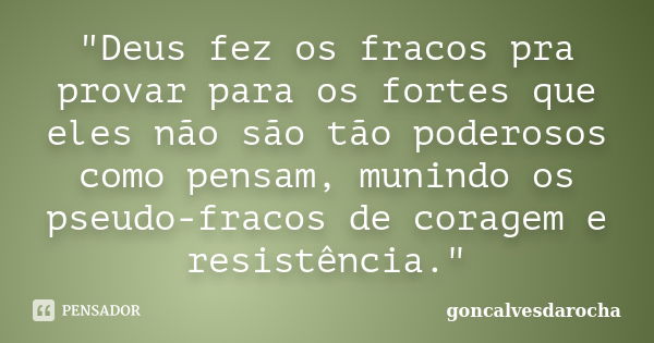 "Deus fez os fracos pra provar para os fortes que eles não são tão poderosos como pensam, munindo os pseudo-fracos de coragem e resistência."... Frase de goncalvesdarocha.