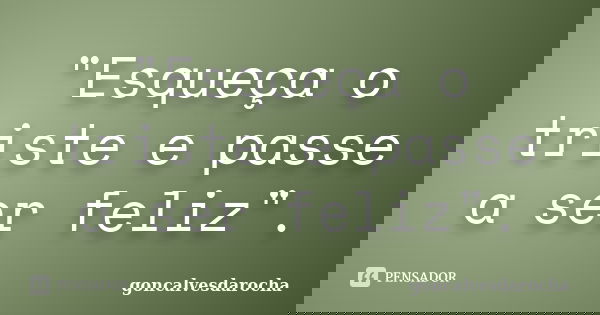 "Esqueça o triste e passe a ser feliz".... Frase de goncalvesdarocha.