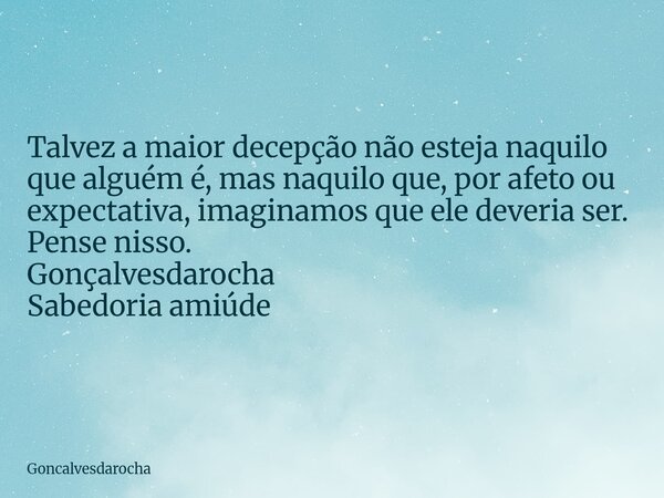 Talvez a maior decepção não esteja naquilo que alguém é, mas naquilo que, por afeto ou expectativa, imaginamos que ele deveria ser. Pense nisso. Gonçalvesdaroch... Frase de Goncalvesdarocha.