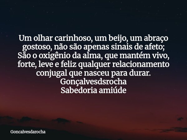 Um olhar carinhoso, um beijo, um abraço gostoso, não são apenas sinais de afeto; São o oxigênio da alma, que mantém vivo, forte, leve e feliz qualquer relaciona... Frase de Goncalvesdarocha.