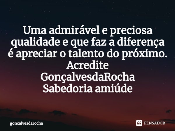 ⁠Uma admirável e preciosa qualidade e que faz a diferença é apreciar o talento do próximo.
Acredite
GonçalvesdaRocha
Sabedoria amiúde... Frase de goncalvesdarocha.