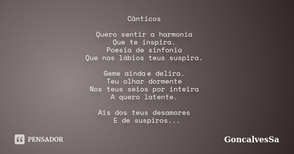 Cânticos    Quero sentir a harmonia  Que te inspira.  Poesia de sinfonia  Que nos lábios teus suspira.    Geme ainda e delira.  Teu olhar dormente  Nos teus sei... Frase de GoncalvesSa.