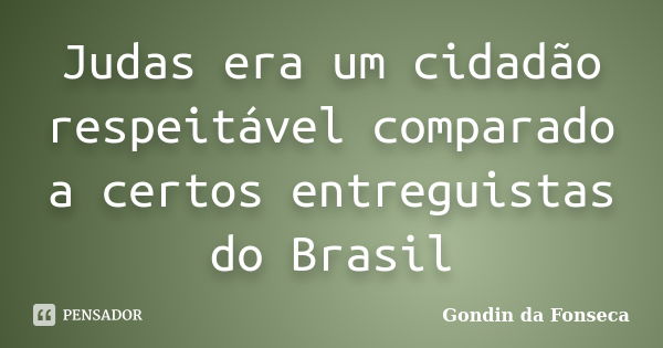 Judas era um cidadão respeitável comparado a certos entreguistas do Brasil... Frase de Gondin da Fonseca.