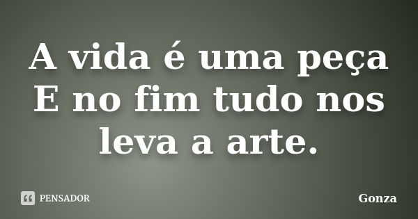 A vida é uma peça E no fim tudo nos leva a arte.... Frase de Gonza.