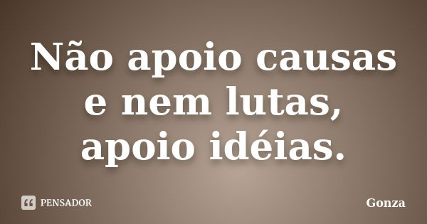 Não apoio causas e nem lutas, apoio idéias.... Frase de Gonza.