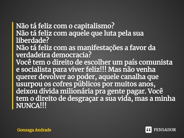 ⁠Não tá feliz com o capitalismo? Não tá feliz com aquele que luta pela sua liberdade? Não tá feliz com as manifestações a favor da verdadeira democracia? Você t... Frase de Gonzaga Andrade.