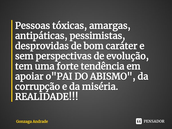 ⁠Pessoas tóxicas, amargas, antipáticas, pessimistas, desprovidas de bom caráter e sem perspectivas de evolução, tem uma forte tendência em apoiar o "PAI DO... Frase de Gonzaga Andrade.