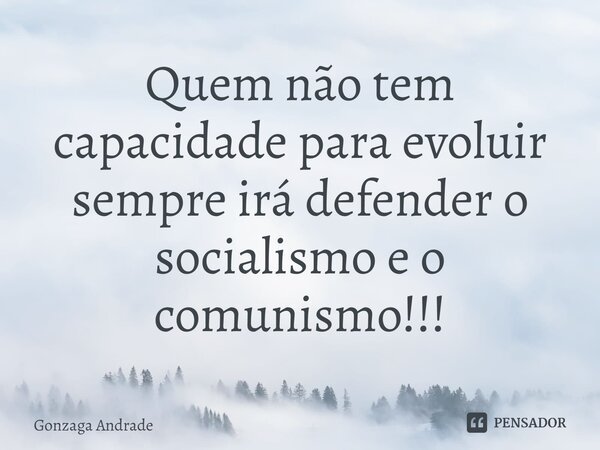 ⁠Quem não tem capacidade para evoluir sempre irá defender o socialismo e o comunismo!!!... Frase de Gonzaga Andrade.