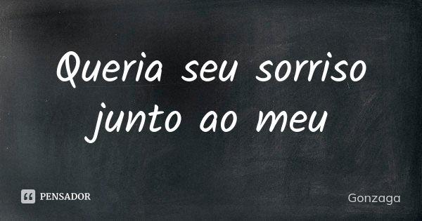 Queria seu sorriso junto ao meu... Frase de Gonzaga.