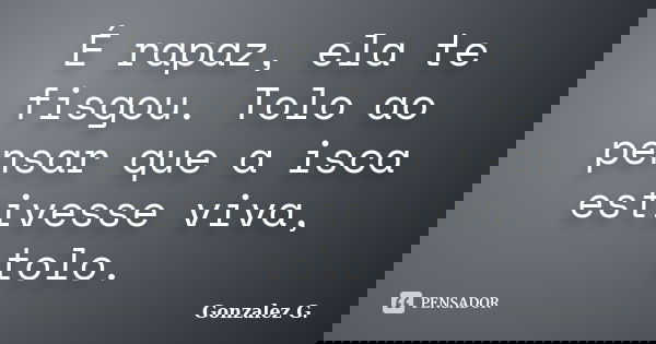 É rapaz, ela te fisgou. Tolo ao pensar que a isca estivesse viva, tolo.... Frase de Gonzalez G..