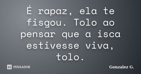 É rapaz, ela te fisgou. Tolo ao pensar que a isca estivesse viva, tolo.... Frase de Gonzalez G..