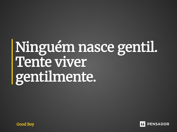 Ninguém nasce gentil. Tente viver gentilmente.... Frase de Good Boy.