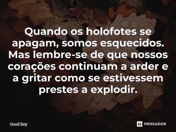 ⁠Quando os holofotes se apagam, somos esquecidos. Mas lembre-se de que nossos corações continuam a arder e a gritar como se estivessem prestes a explodir.... Frase de Good Boy.