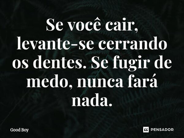 Se você cair, levante-se cerrando os dentes. Se fugir de medo, nunca fará nada.... Frase de Good Boy.