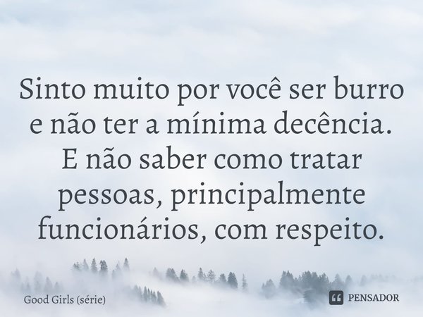 ⁠Sinto muito por você ser burro e não ter a mínima decência. E não saber como tratar pessoas, principalmente funcionários, com respeito.... Frase de Good Girls (série).