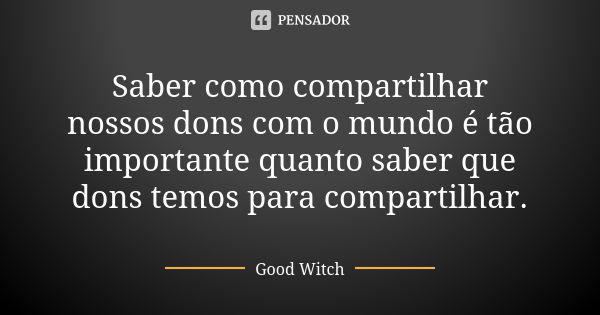 Saber como compartilhar nossos dons com o mundo é tão importante quanto saber que dons temos para compartilhar.... Frase de Good Witch.