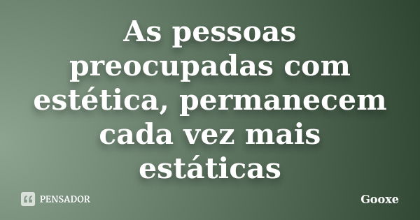 As pessoas preocupadas com estética, permanecem cada vez mais estáticas... Frase de Gooxe.