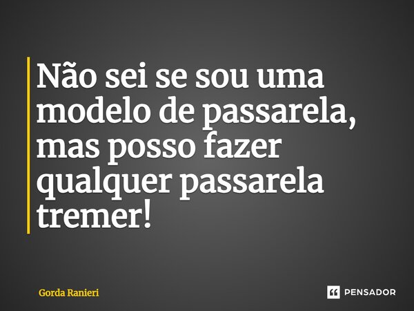 ⁠Não sei se sou uma modelo de passarela, mas posso fazer qualquer passarela tremer!... Frase de Gorda Ranieri.