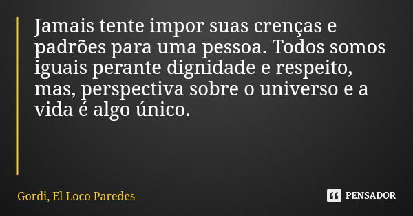 Jamais tente impor suas crenças e padrões para uma pessoa. Todos somos iguais perante dignidade e respeito, mas, perspectiva sobre o universo e a vida é algo ún... Frase de Gordi, El Loco Paredes.