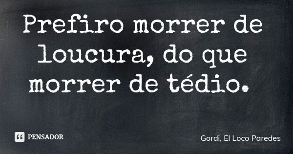 Prefiro morrer de loucura, do que morrer de tédio.... Frase de Gordi, El Loco Paredes.