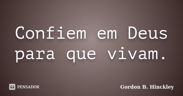 Confiem em Deus para que vivam.... Frase de Gordon B. Hinckley.