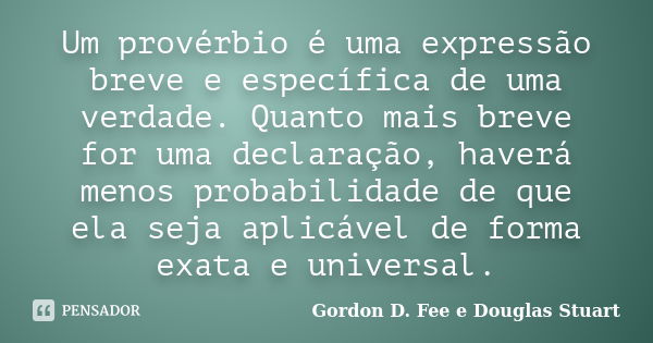 Um provérbio é uma expressão breve e específica de uma verdade. Quanto mais breve for uma declaração, haverá menos probabilidade de que ela seja aplicável de fo... Frase de Gordon D. Fee e Douglas Stuart.