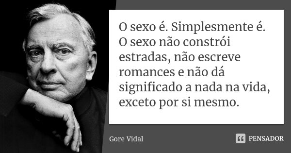O sexo é. Simplesmente é. O sexo não constrói estradas, não escreve romances e não dá significado a nada na vida, exceto por si mesmo.... Frase de Gore Vidal.