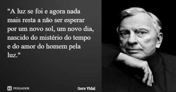 "A luz se foi e agora nada mais resta a não ser esperar por um novo sol, um novo dia, nascido do mistério do tempo e do amor do homem pela luz."... Frase de Gore Vidal.