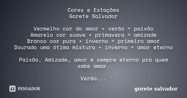 Cores e Estações Gorete Salvador Vermelho cor do amor + verão = paixão Amarelo cor suave + primavera = amizade Branco cor pura + inverno = primeiro amor Dourado... Frase de Gorete Salvador.