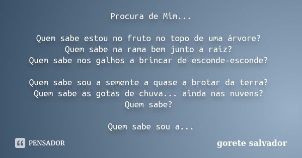 Procura de Mim... Quem sabe estou no fruto no topo de uma árvore? Quem sabe na rama bem junto a raiz? Quem sabe nos galhos a brincar de esconde-esconde? Quem sa... Frase de Gorete Salvador.