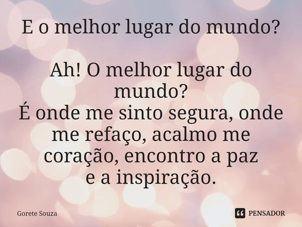 E o melhor lugar do mundo? Ah! O melhor lugar do mundo?
É onde me sinto segura,onde me refaço, acalmo me coração,encontro a paz
e a inspiração.... Frase de Gorete Souza.
