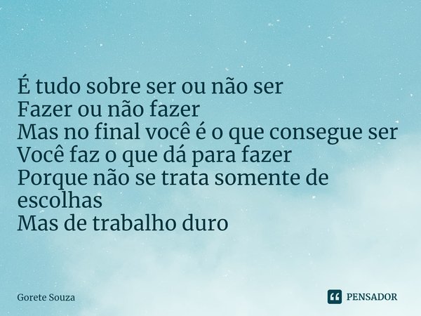 ⁠
É tudo sobre ser ou não ser
Fazer ou não fazer
Mas no final você é o que consegue ser
Você faz o que dá para fazer
Porque não se trata somente de escolhas
Mas... Frase de Gorete Souza.