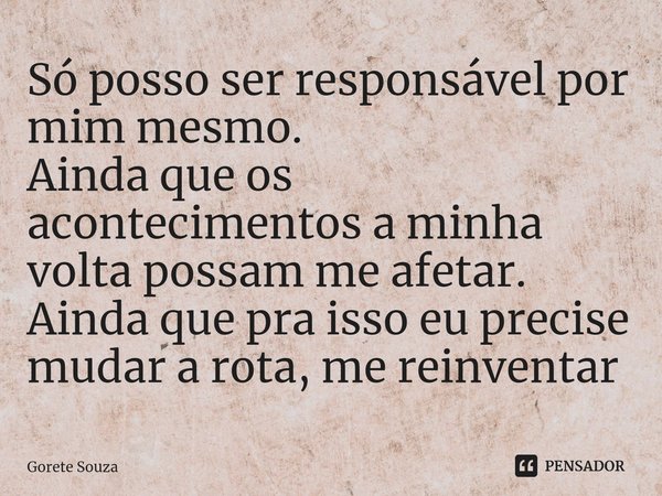 Só posso ser responsável por mim mesmo.
Ainda que os acontecimentos a minha volta possam me afetar.
Ainda que pra isso eu precise mudar a rota, me reinventar... Frase de Gorete Souza.