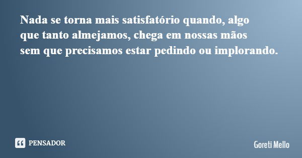 Nada se torna mais satisfatório quando, algo que tanto almejamos, chega em nossas mãos sem que precisamos estar pedindo ou implorando.... Frase de Goreti Mello.