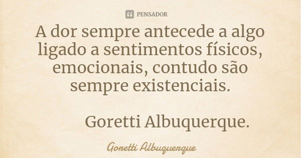 A dor sempre antecede a algo ligado a sentimentos físicos, emocionais, contudo são sempre existenciais. Goretti Albuquerque.... Frase de Goretti Albuquerque.