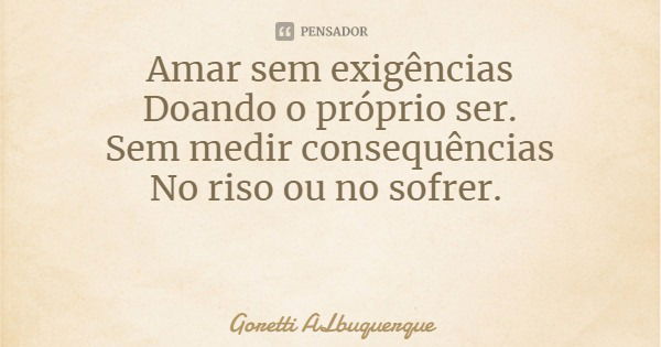 Amar sem exigências
Doando o próprio ser.
Sem medir consequências
No riso ou no sofrer.... Frase de Goretti ALbuquerque.