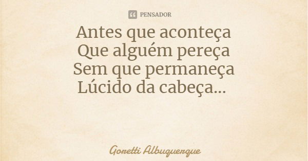 Antes que aconteça
Que alguém pereça
Sem que permaneça
Lúcido da cabeça...... Frase de Goretti Albuquerque.
