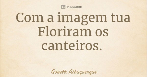 Com a imagem tua
Floriram os canteiros.... Frase de Goretti Albuquerque.