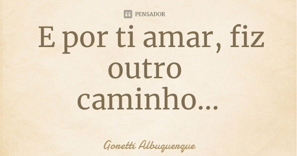 E por ti amar, fiz outro caminho...... Frase de Goretti Albuquerque.