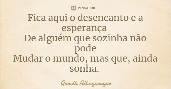 Fica aqui o desencanto e a esperança De alguém que sozinha não pode
Mudar o mundo, mas que, ainda sonha.... Frase de Goretti Albuquerque.