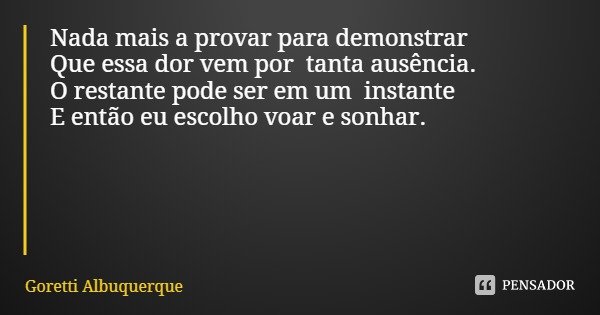 Nada mais a provar para demonstrar
Que essa dor vem por tanta ausência.
O restante pode ser em um instante
E então eu escolho voar e sonhar.... Frase de Goretti Albuquerque.