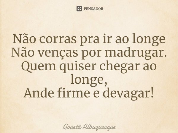 ⁠Não corras pra ir ao longe
Não venças por madrugar.
Quem quiser chegar ao longe,
Ande firme e devagar!... Frase de Goretti Albuquerque.