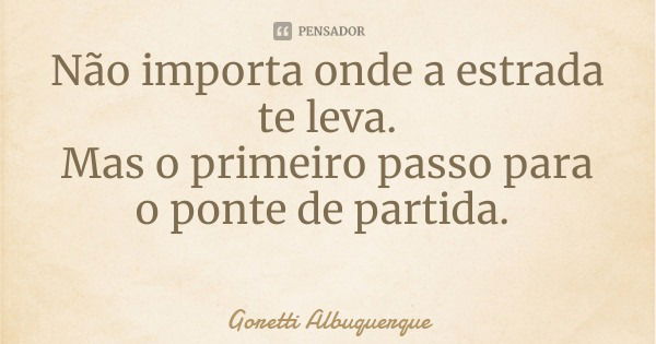 Não importa onde a estrada te leva.
Mas o primeiro passo para o ponte de partida.... Frase de Goretti Albuquerque.