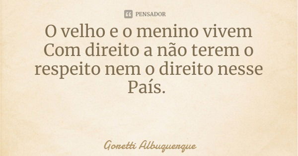 O velho e o menino vivem
Com direito a não terem o respeito nem o direito nesse País.... Frase de Goretti Albuquerque.