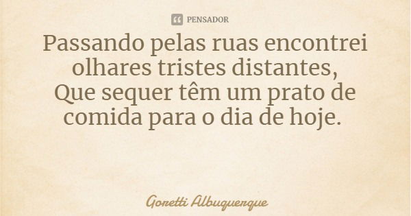 Passando pelas ruas encontrei olhares tristes distantes,
Que sequer têm um prato de comida para o dia de hoje.... Frase de Goretti Albuquerque.