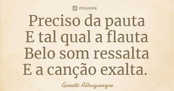 Preciso da pauta
E tal qual a flauta
Belo som ressalta
E a canção exalta.... Frase de Goretti Albuquerque.