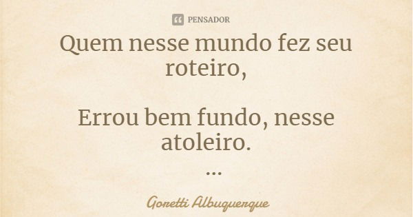 Quem nesse mundo fez seu roteiro, Errou bem fundo, nesse atoleiro.... Frase de Goretti Albuquerque.